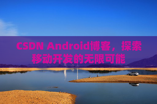 CSDN Android博客，探索移动开发的无限可能